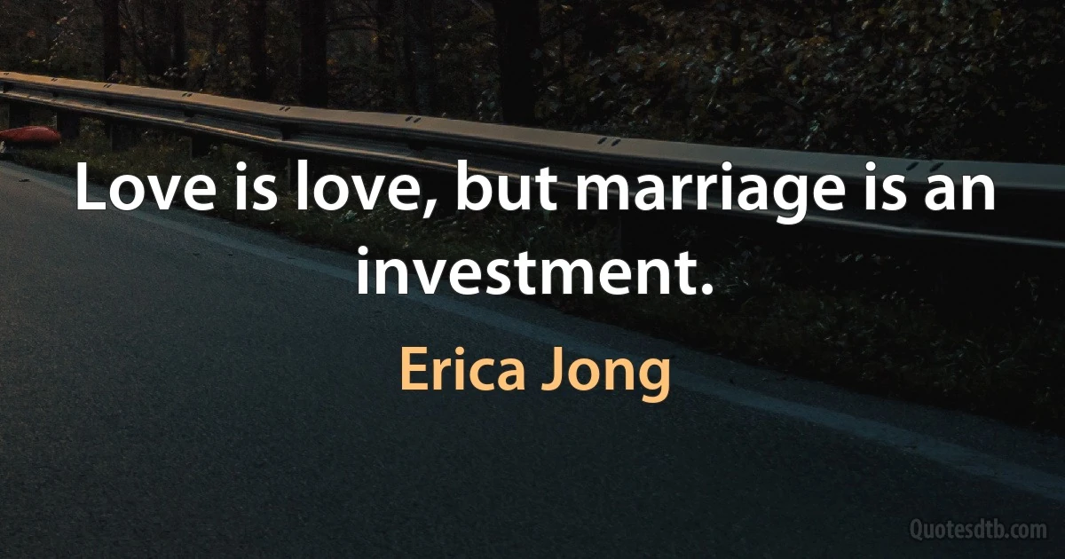 Love is love, but marriage is an investment. (Erica Jong)