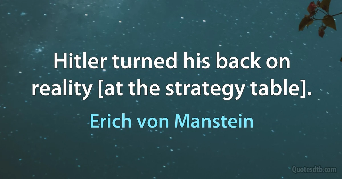 Hitler turned his back on reality [at the strategy table]. (Erich von Manstein)