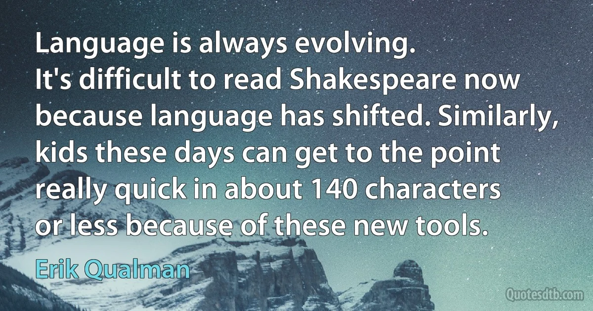 Language is always evolving.
It's difficult to read Shakespeare now
because language has shifted. Similarly,
kids these days can get to the point
really quick in about 140 characters
or less because of these new tools. (Erik Qualman)