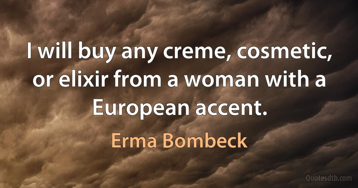 I will buy any creme, cosmetic, or elixir from a woman with a European accent. (Erma Bombeck)