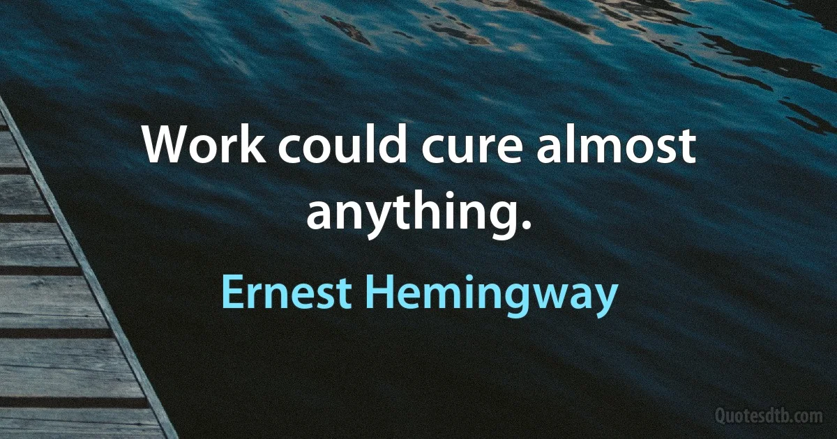 Work could cure almost anything. (Ernest Hemingway)