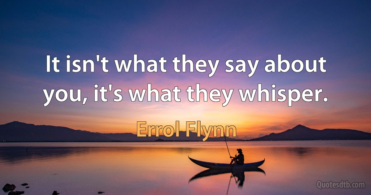 It isn't what they say about you, it's what they whisper. (Errol Flynn)