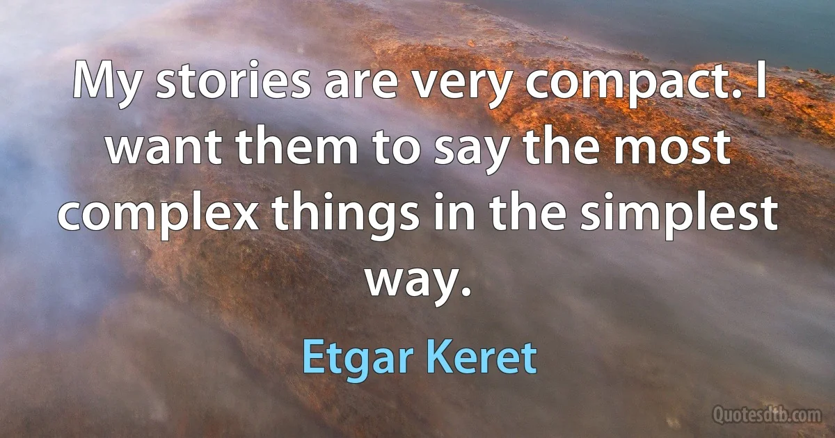 My stories are very compact. I want them to say the most complex things in the simplest way. (Etgar Keret)