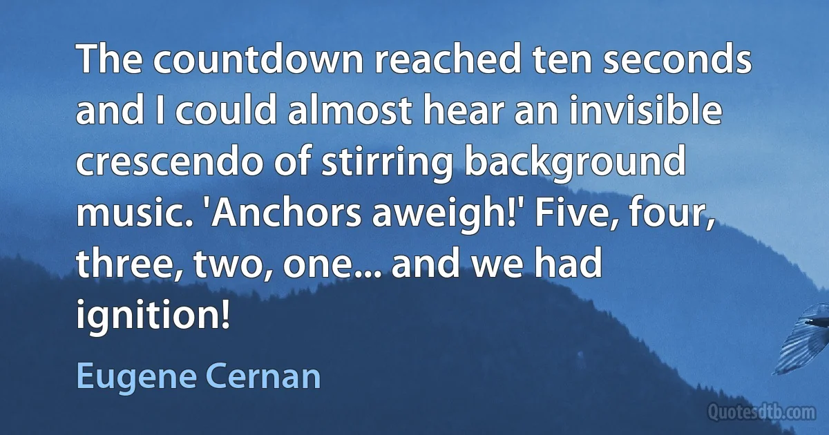 The countdown reached ten seconds and I could almost hear an invisible crescendo of stirring background music. 'Anchors aweigh!' Five, four, three, two, one... and we had ignition! (Eugene Cernan)