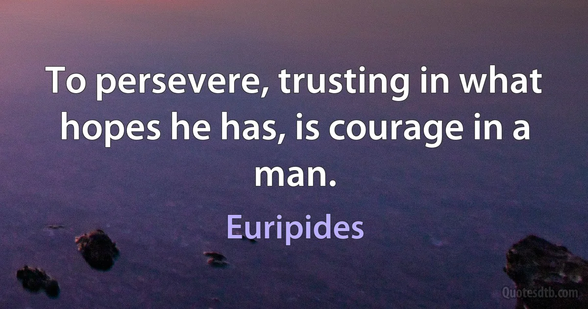 To persevere, trusting in what hopes he has, is courage in a man. (Euripides)