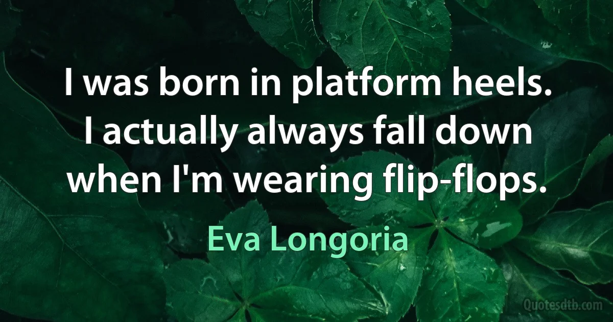 I was born in platform heels. I actually always fall down when I'm wearing flip-flops. (Eva Longoria)