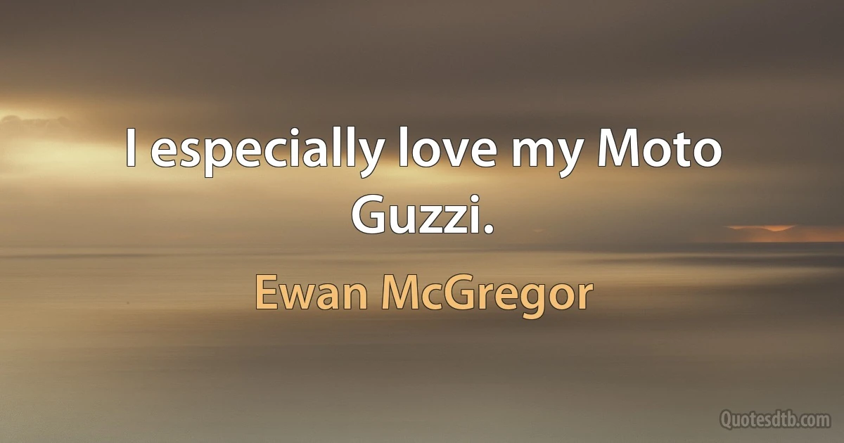 I especially love my Moto Guzzi. (Ewan McGregor)