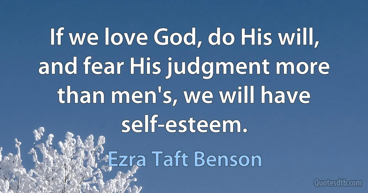 If we love God, do His will, and fear His judgment more than men's, we will have self-esteem. (Ezra Taft Benson)