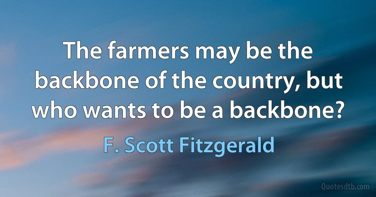 The farmers may be the backbone of the country, but who wants to be a backbone? (F. Scott Fitzgerald)