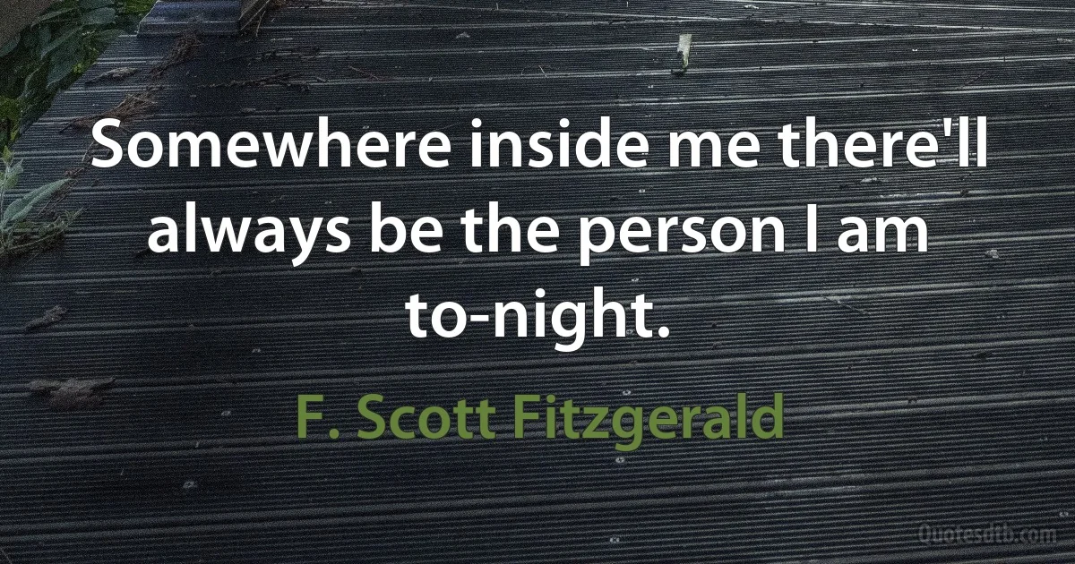 Somewhere inside me there'll always be the person I am to-night. (F. Scott Fitzgerald)