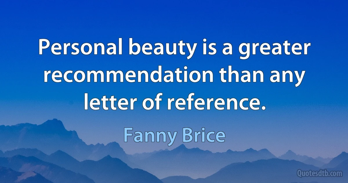 Personal beauty is a greater recommendation than any letter of reference. (Fanny Brice)