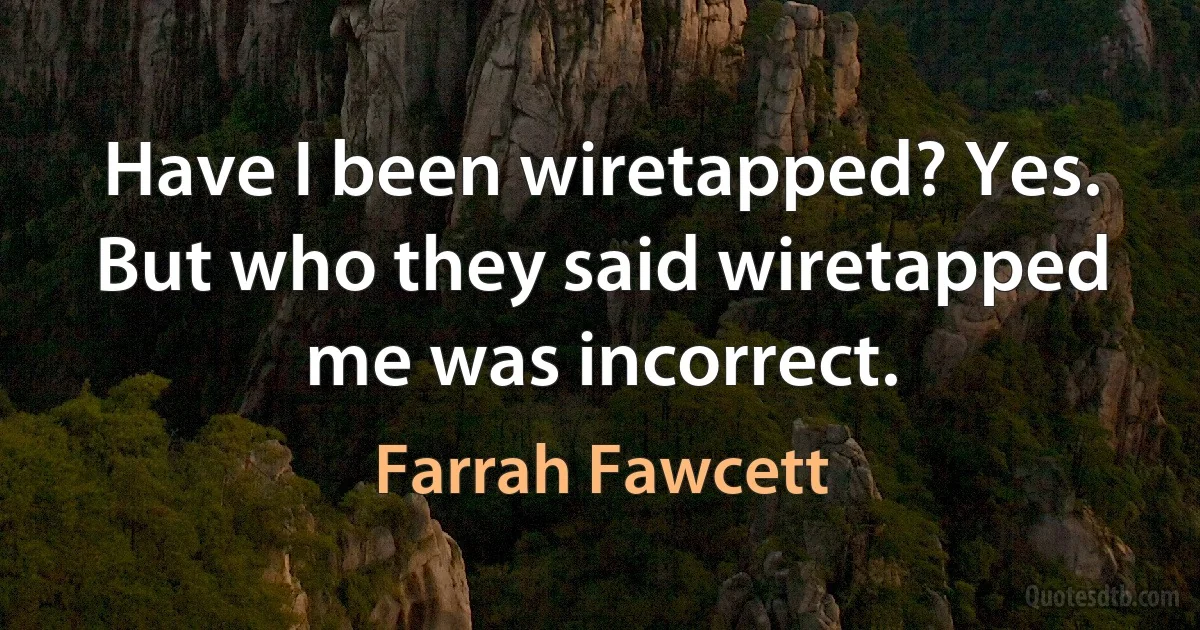 Have I been wiretapped? Yes. But who they said wiretapped me was incorrect. (Farrah Fawcett)