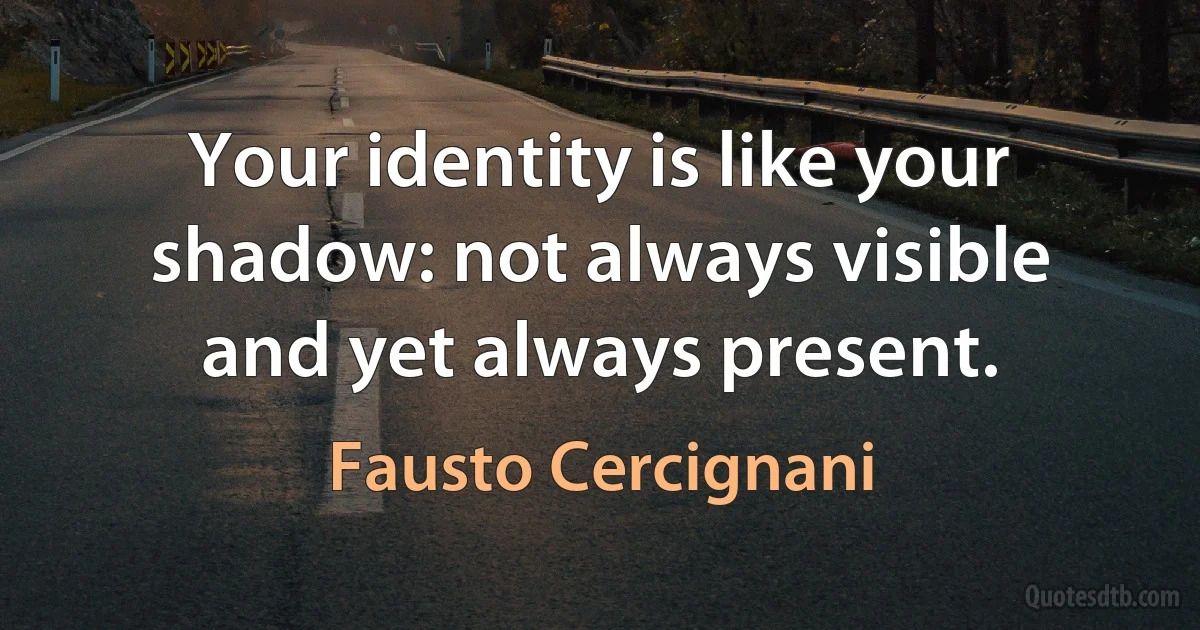 Your identity is like your shadow: not always visible and yet always present. (Fausto Cercignani)