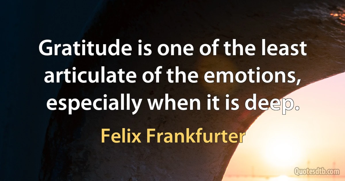 Gratitude is one of the least articulate of the emotions, especially when it is deep. (Felix Frankfurter)