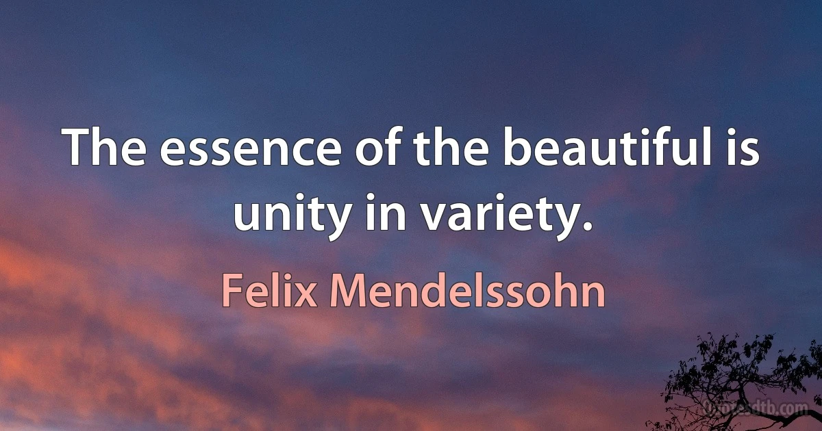 The essence of the beautiful is unity in variety. (Felix Mendelssohn)