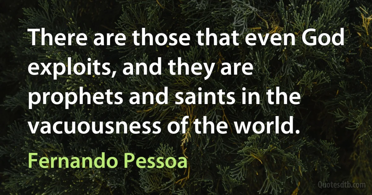 There are those that even God exploits, and they are prophets and saints in the vacuousness of the world. (Fernando Pessoa)