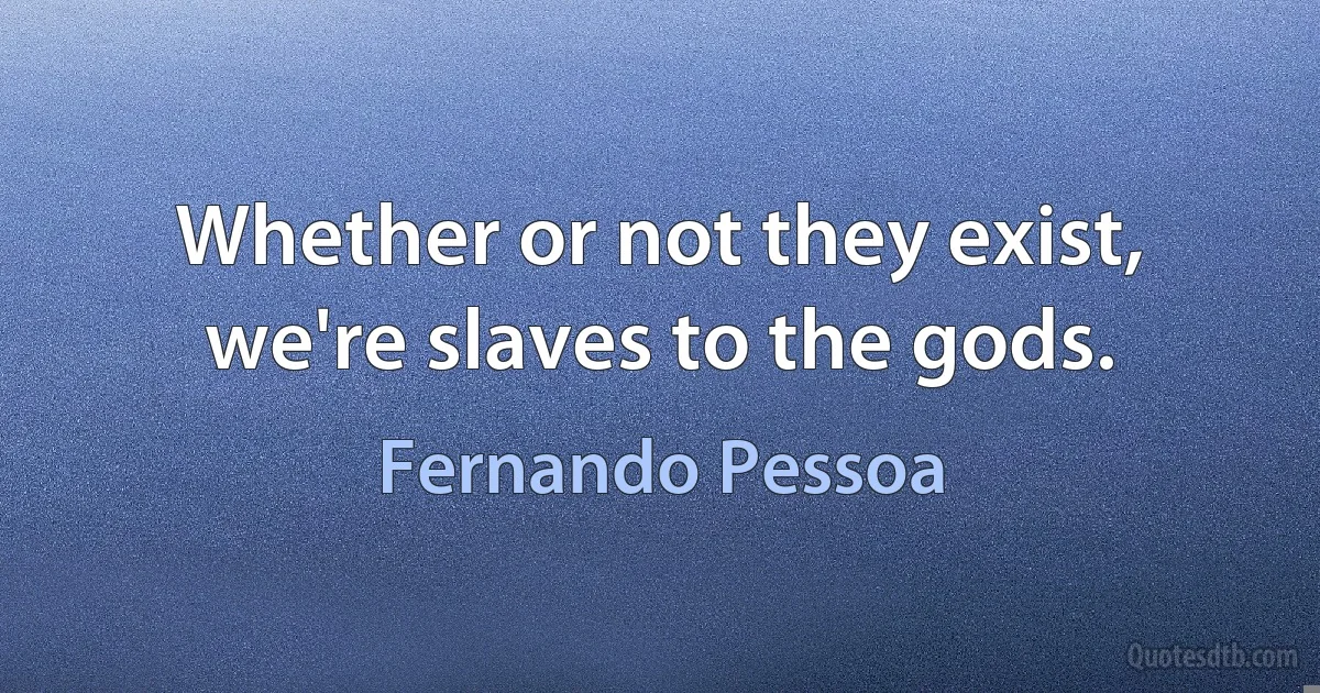 Whether or not they exist, we're slaves to the gods. (Fernando Pessoa)