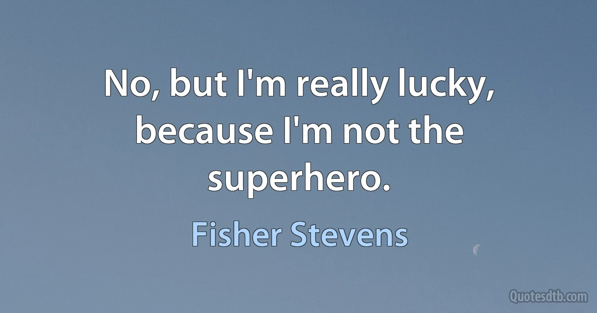 No, but I'm really lucky, because I'm not the superhero. (Fisher Stevens)