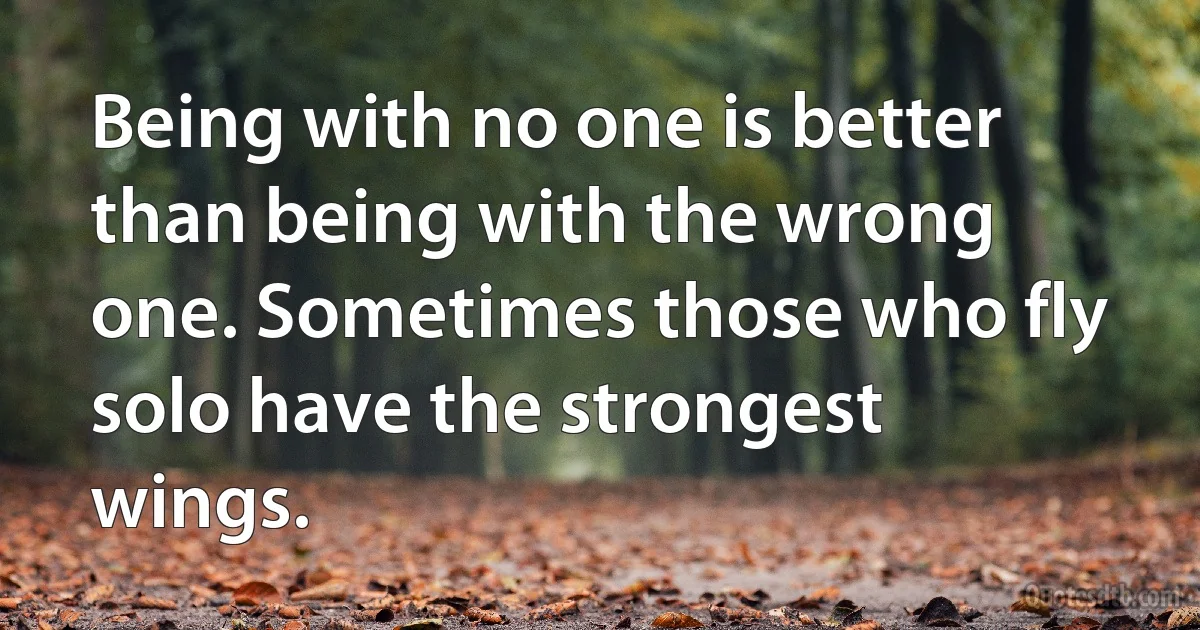 Being with no one is better than being with the wrong one. Sometimes those who fly solo have the strongest wings. (INZ EN)
