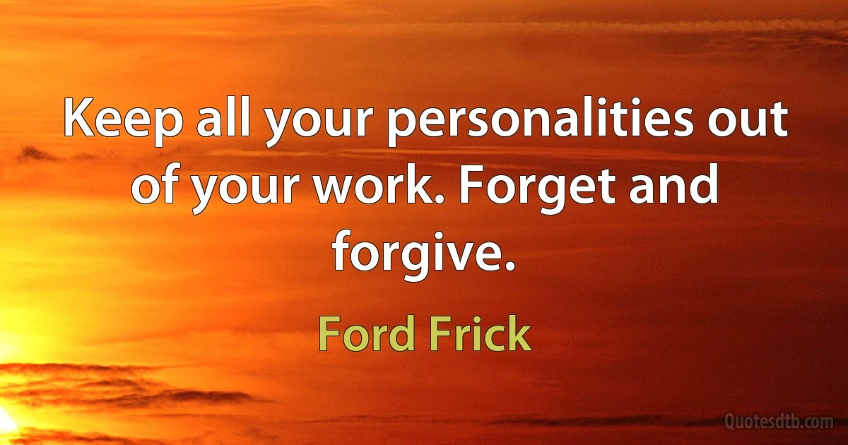 Keep all your personalities out of your work. Forget and forgive. (Ford Frick)