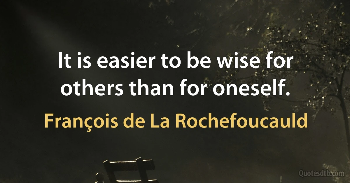 It is easier to be wise for others than for oneself. (François de La Rochefoucauld)