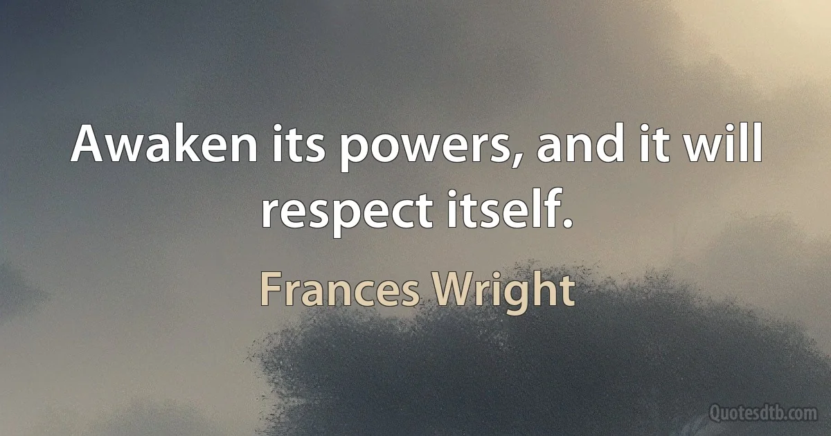 Awaken its powers, and it will respect itself. (Frances Wright)