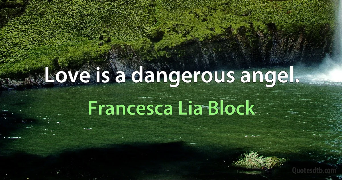 Love is a dangerous angel. (Francesca Lia Block)