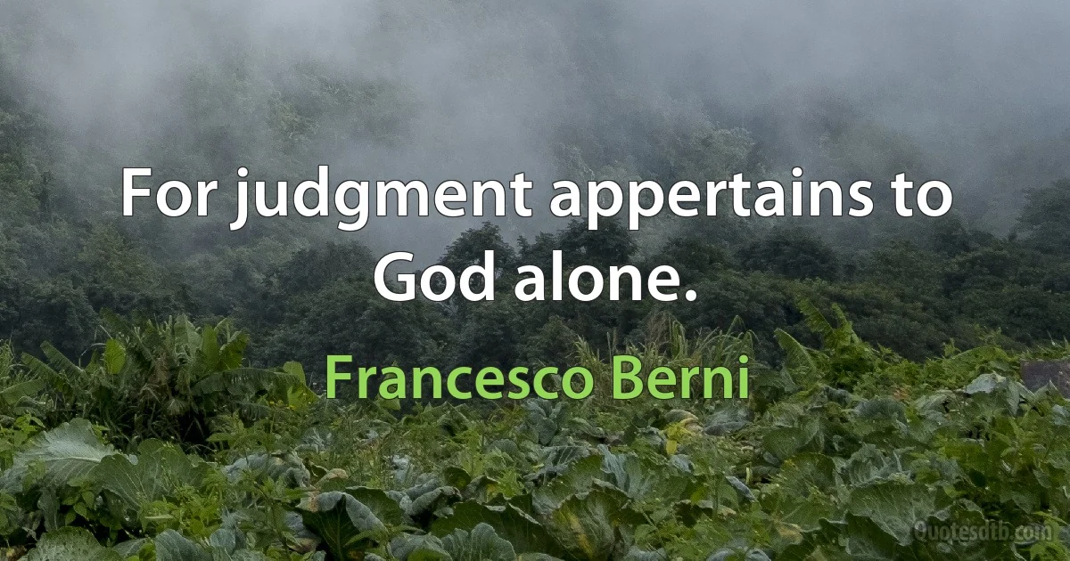 For judgment appertains to God alone. (Francesco Berni)