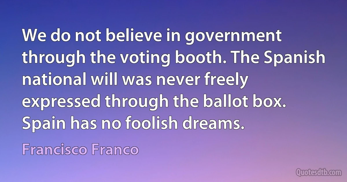 We do not believe in government through the voting booth. The Spanish national will was never freely expressed through the ballot box. Spain has no foolish dreams. (Francisco Franco)