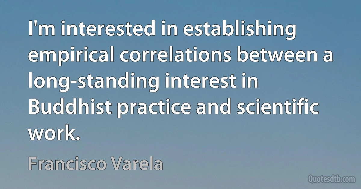 I'm interested in establishing empirical correlations between a long-standing interest in Buddhist practice and scientific work. (Francisco Varela)