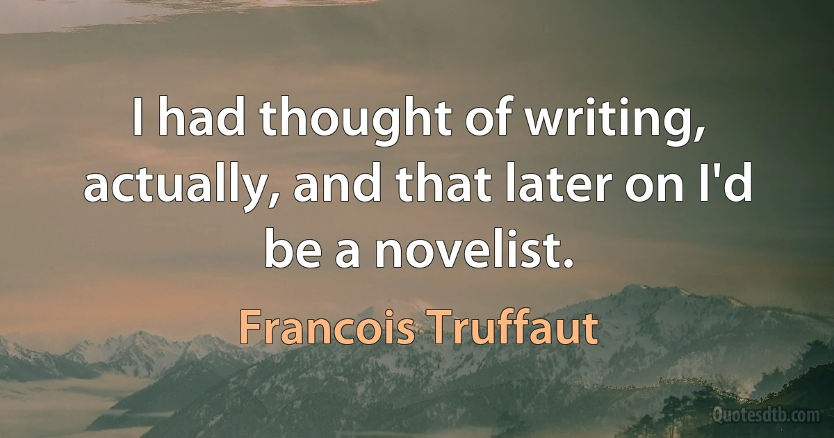 I had thought of writing, actually, and that later on I'd be a novelist. (Francois Truffaut)