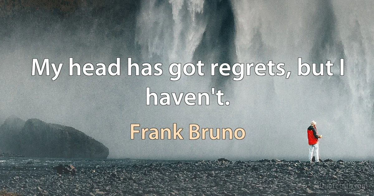 My head has got regrets, but I haven't. (Frank Bruno)