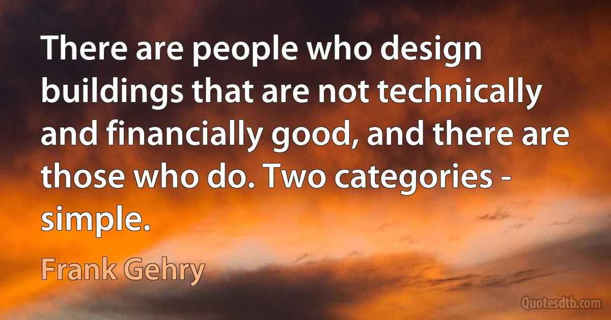 There are people who design buildings that are not technically and financially good, and there are those who do. Two categories - simple. (Frank Gehry)