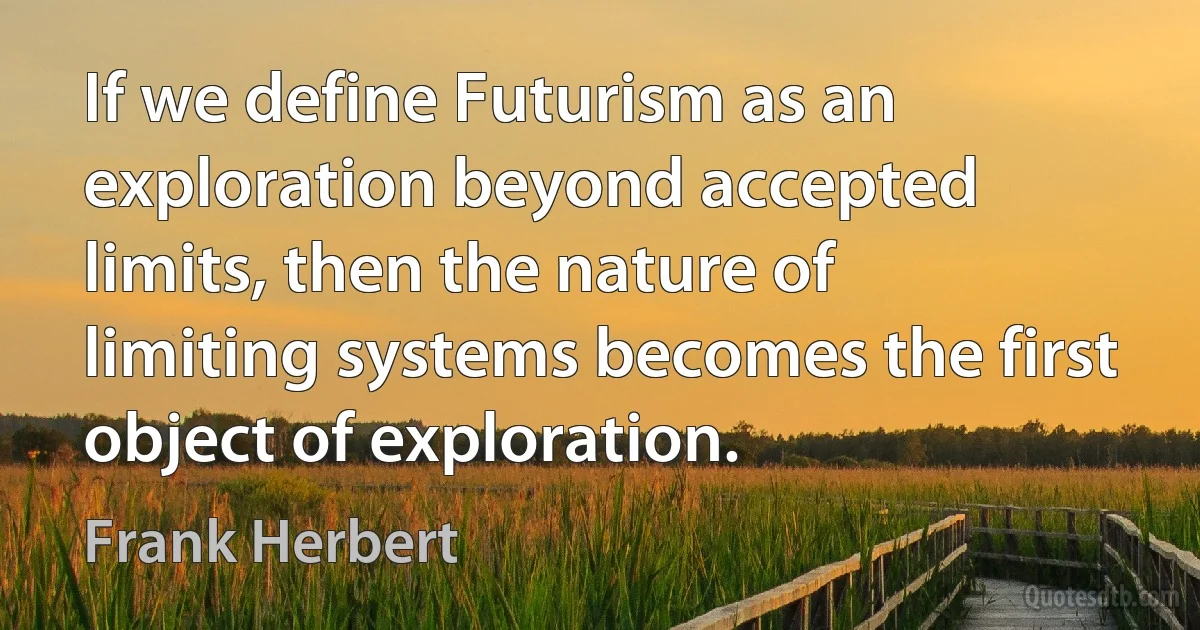 If we define Futurism as an exploration beyond accepted limits, then the nature of limiting systems becomes the first object of exploration. (Frank Herbert)