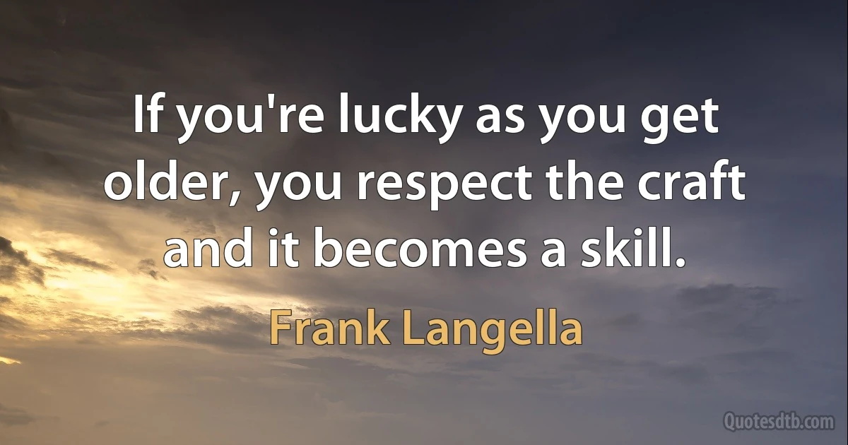 If you're lucky as you get older, you respect the craft and it becomes a skill. (Frank Langella)