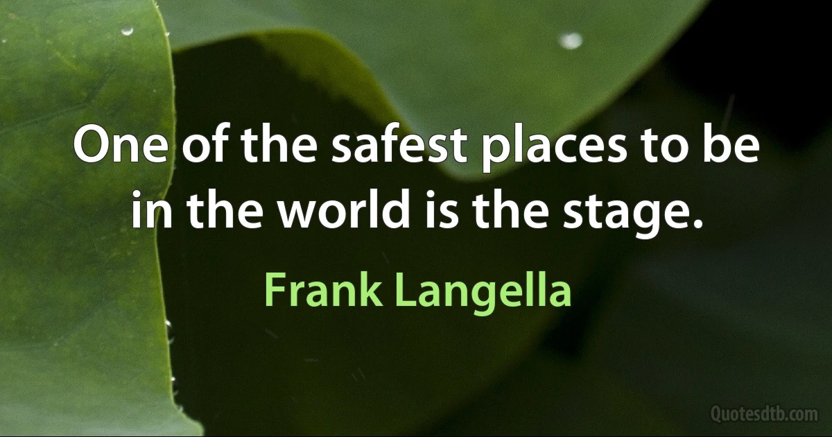 One of the safest places to be in the world is the stage. (Frank Langella)