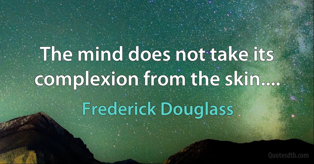 The mind does not take its complexion from the skin.... (Frederick Douglass)