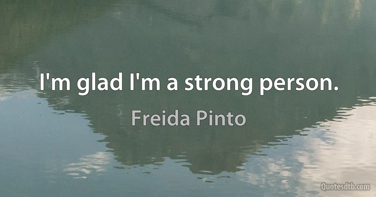 I'm glad I'm a strong person. (Freida Pinto)