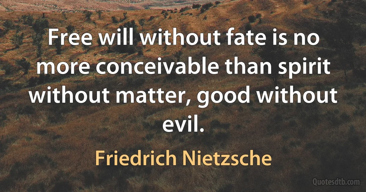 Free will without fate is no more conceivable than spirit without matter, good without evil. (Friedrich Nietzsche)