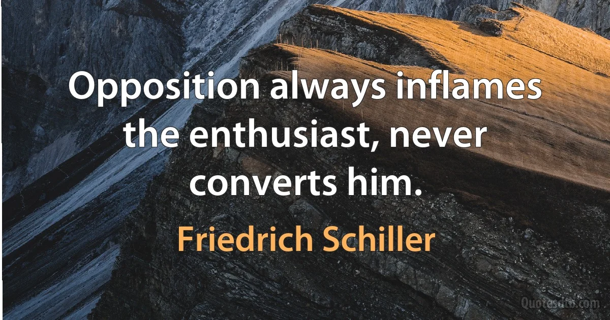 Opposition always inflames the enthusiast, never converts him. (Friedrich Schiller)