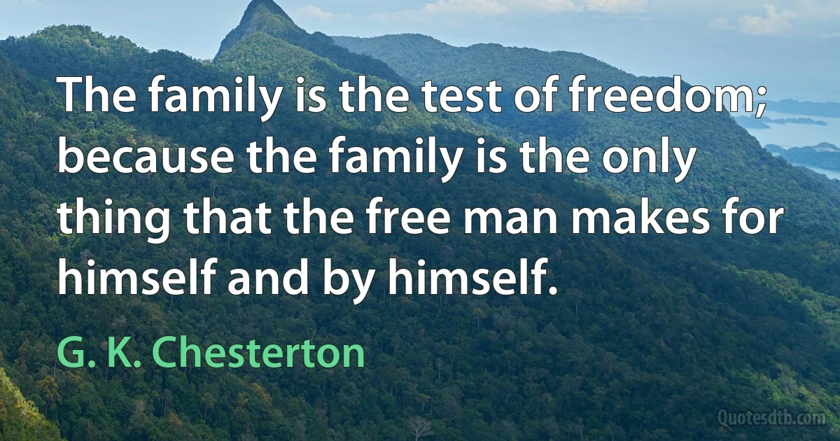 The family is the test of freedom; because the family is the only thing that the free man makes for himself and by himself. (G. K. Chesterton)