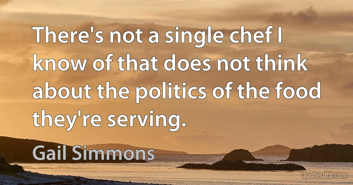 There's not a single chef I know of that does not think about the politics of the food they're serving. (Gail Simmons)