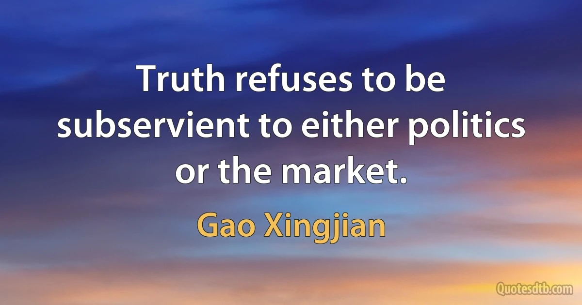 Truth refuses to be subservient to either politics or the market. (Gao Xingjian)