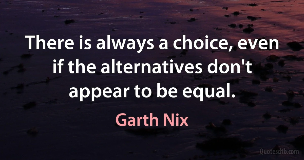 There is always a choice, even if the alternatives don't appear to be equal. (Garth Nix)