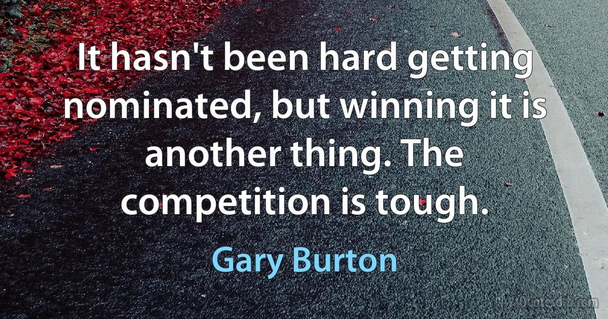 It hasn't been hard getting nominated, but winning it is another thing. The competition is tough. (Gary Burton)