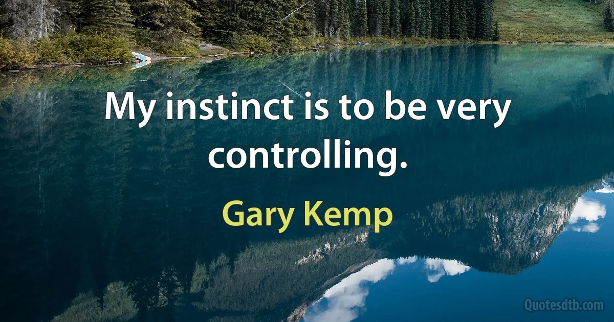 My instinct is to be very controlling. (Gary Kemp)