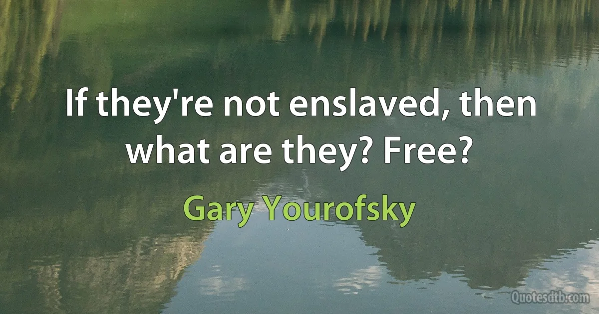 If they're not enslaved, then what are they? Free? (Gary Yourofsky)