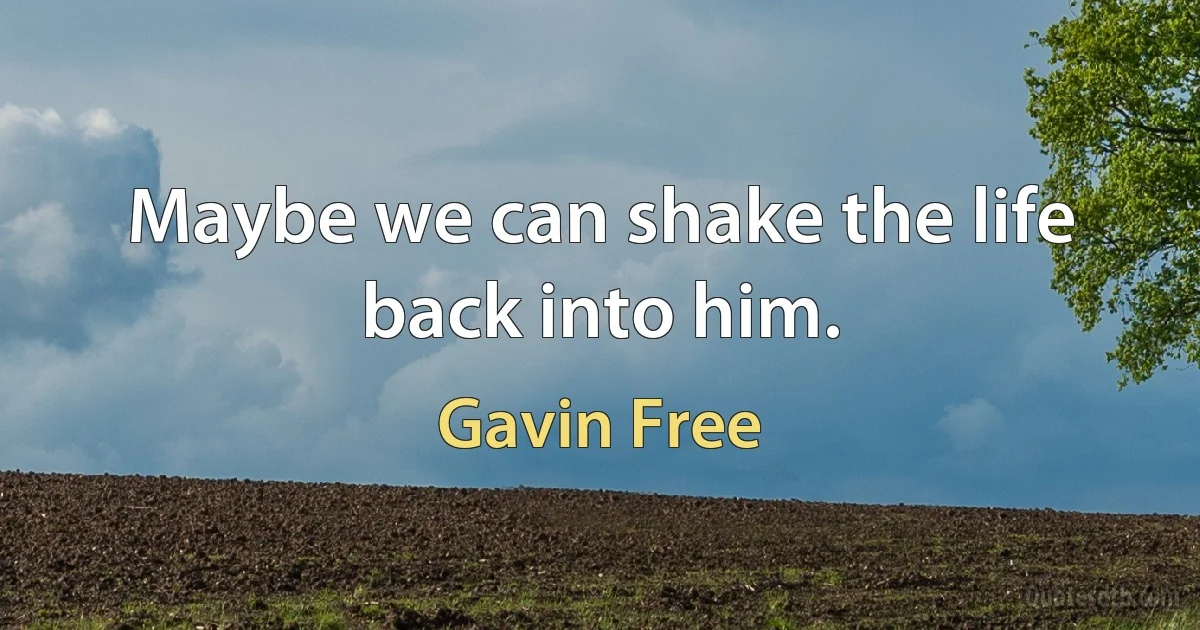 Maybe we can shake the life back into him. (Gavin Free)