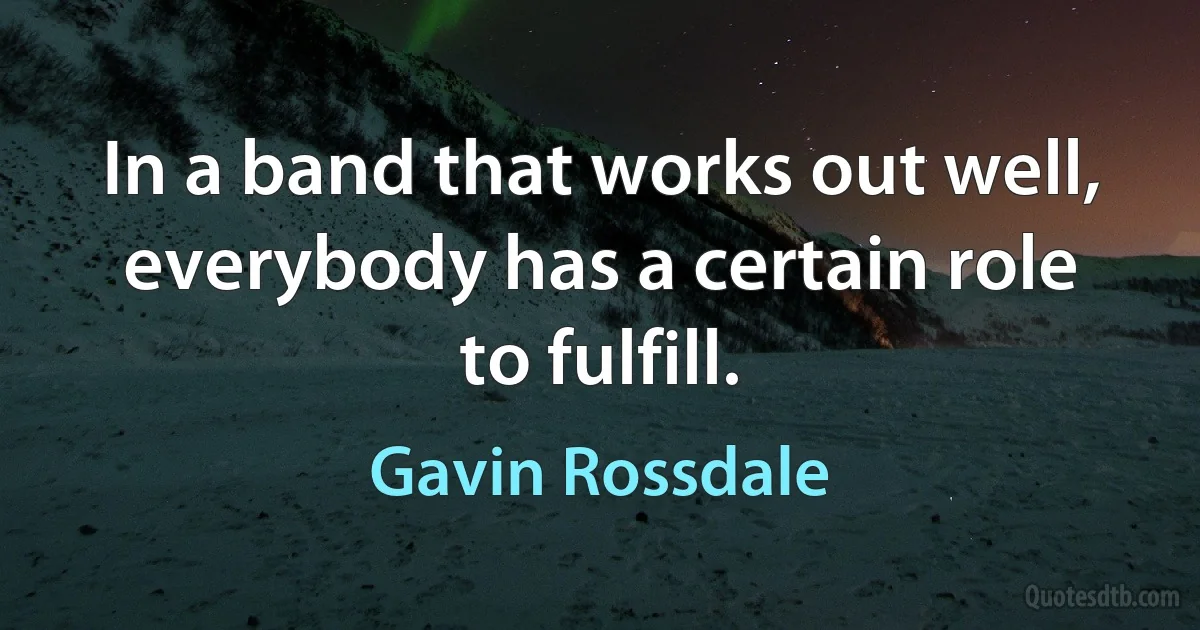 In a band that works out well, everybody has a certain role to fulfill. (Gavin Rossdale)