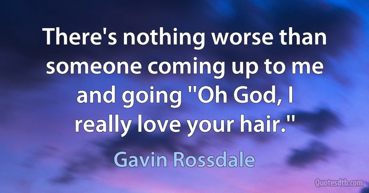 There's nothing worse than someone coming up to me and going ''Oh God, I really love your hair.'' (Gavin Rossdale)